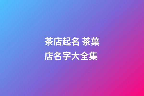 茶店起名 茶葉店名字大全集-第1張-店鋪起名-玄機(jī)派